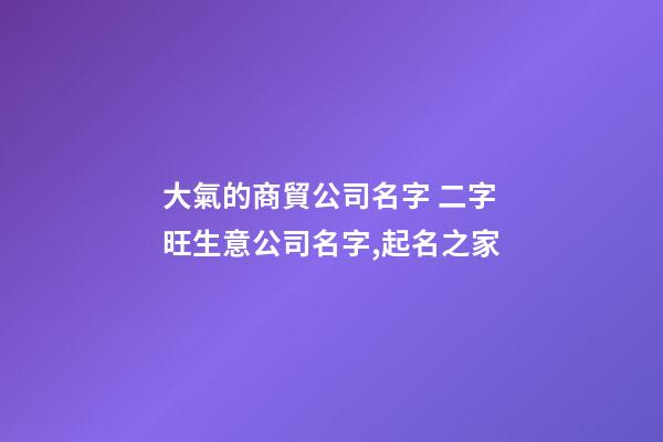 大氣的商貿公司名字 二字旺生意公司名字,起名之家-第1張-公司起名-玄機派